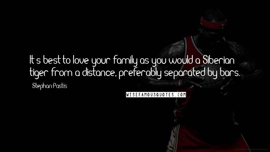 Stephan Pastis Quotes: It's best to love your family as you would a Siberian tiger-from a distance, preferably separated by bars.