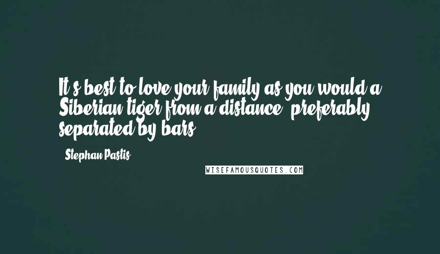 Stephan Pastis Quotes: It's best to love your family as you would a Siberian tiger-from a distance, preferably separated by bars.