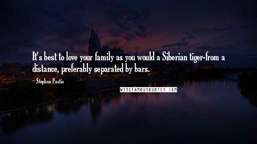 Stephan Pastis Quotes: It's best to love your family as you would a Siberian tiger-from a distance, preferably separated by bars.