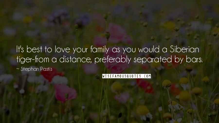 Stephan Pastis Quotes: It's best to love your family as you would a Siberian tiger-from a distance, preferably separated by bars.