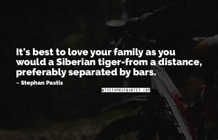 Stephan Pastis Quotes: It's best to love your family as you would a Siberian tiger-from a distance, preferably separated by bars.