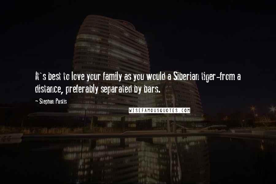Stephan Pastis Quotes: It's best to love your family as you would a Siberian tiger-from a distance, preferably separated by bars.