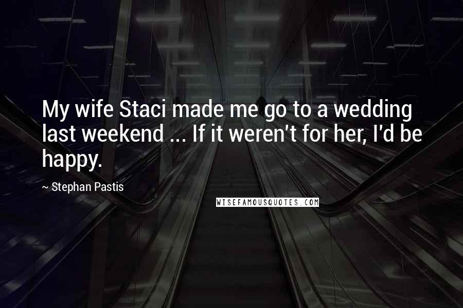 Stephan Pastis Quotes: My wife Staci made me go to a wedding last weekend ... If it weren't for her, I'd be happy.