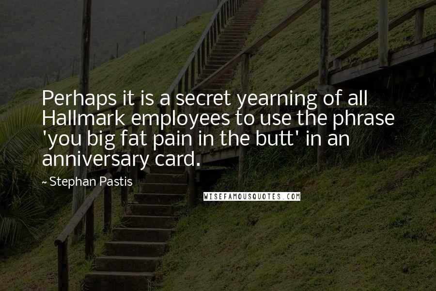 Stephan Pastis Quotes: Perhaps it is a secret yearning of all Hallmark employees to use the phrase 'you big fat pain in the butt' in an anniversary card.