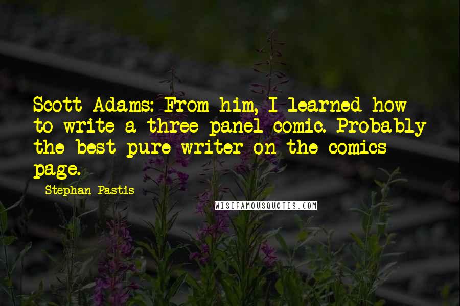 Stephan Pastis Quotes: Scott Adams: From him, I learned how to write a three-panel comic. Probably the best pure writer on the comics page.