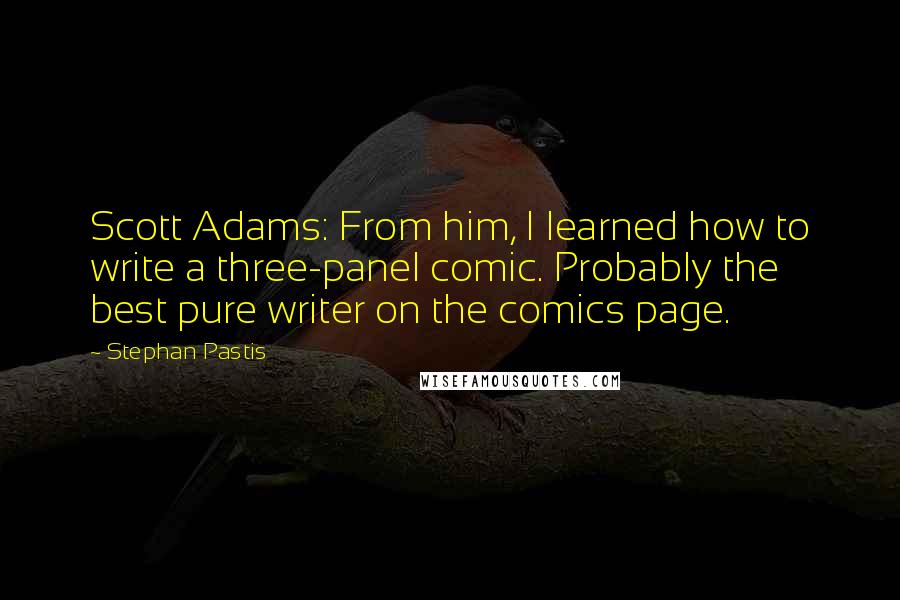 Stephan Pastis Quotes: Scott Adams: From him, I learned how to write a three-panel comic. Probably the best pure writer on the comics page.