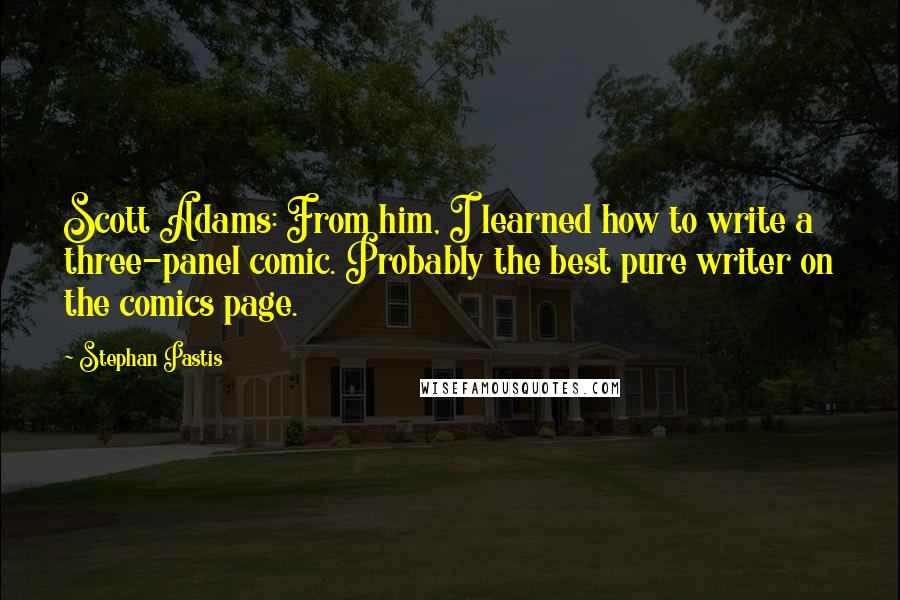 Stephan Pastis Quotes: Scott Adams: From him, I learned how to write a three-panel comic. Probably the best pure writer on the comics page.