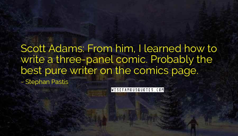 Stephan Pastis Quotes: Scott Adams: From him, I learned how to write a three-panel comic. Probably the best pure writer on the comics page.