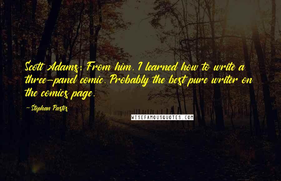 Stephan Pastis Quotes: Scott Adams: From him, I learned how to write a three-panel comic. Probably the best pure writer on the comics page.