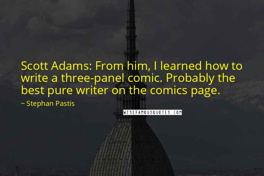 Stephan Pastis Quotes: Scott Adams: From him, I learned how to write a three-panel comic. Probably the best pure writer on the comics page.