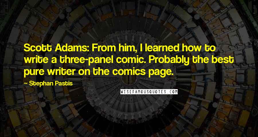 Stephan Pastis Quotes: Scott Adams: From him, I learned how to write a three-panel comic. Probably the best pure writer on the comics page.