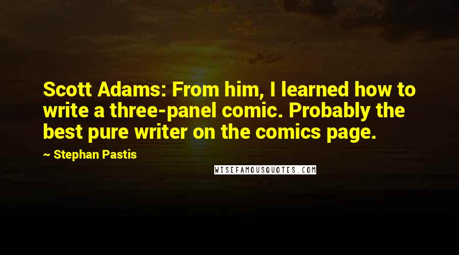 Stephan Pastis Quotes: Scott Adams: From him, I learned how to write a three-panel comic. Probably the best pure writer on the comics page.