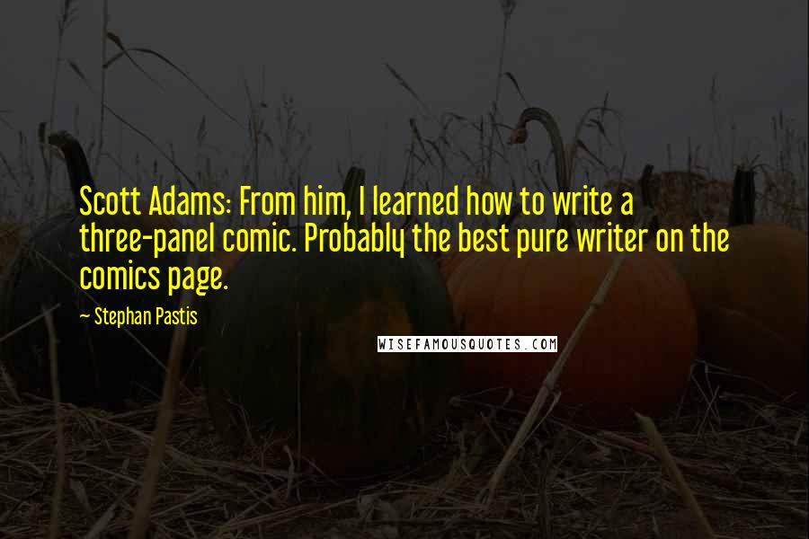 Stephan Pastis Quotes: Scott Adams: From him, I learned how to write a three-panel comic. Probably the best pure writer on the comics page.