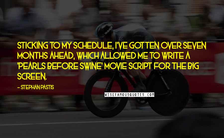 Stephan Pastis Quotes: Sticking to my schedule, I've gotten over seven months ahead, which allowed me to write a 'Pearls Before Swine' movie script for the big screen.