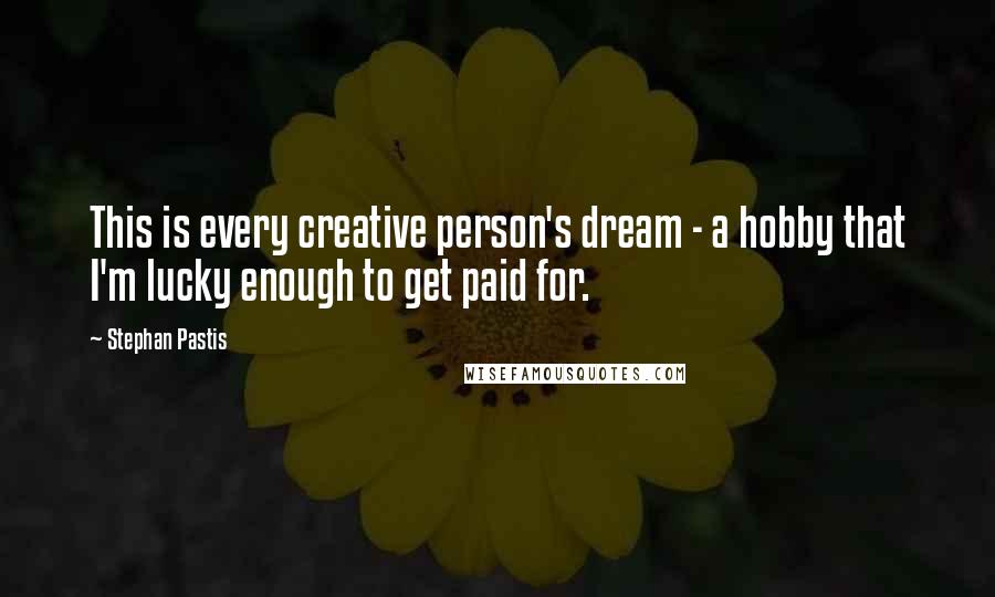 Stephan Pastis Quotes: This is every creative person's dream - a hobby that I'm lucky enough to get paid for.