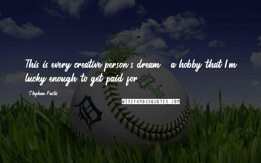 Stephan Pastis Quotes: This is every creative person's dream - a hobby that I'm lucky enough to get paid for.