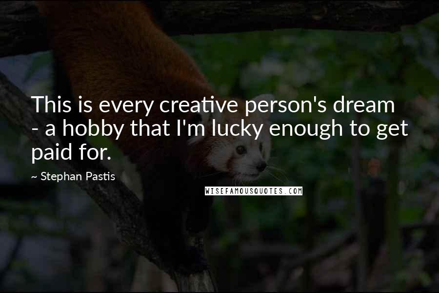 Stephan Pastis Quotes: This is every creative person's dream - a hobby that I'm lucky enough to get paid for.
