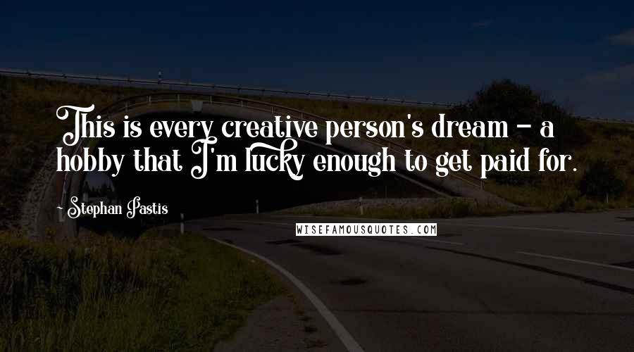 Stephan Pastis Quotes: This is every creative person's dream - a hobby that I'm lucky enough to get paid for.