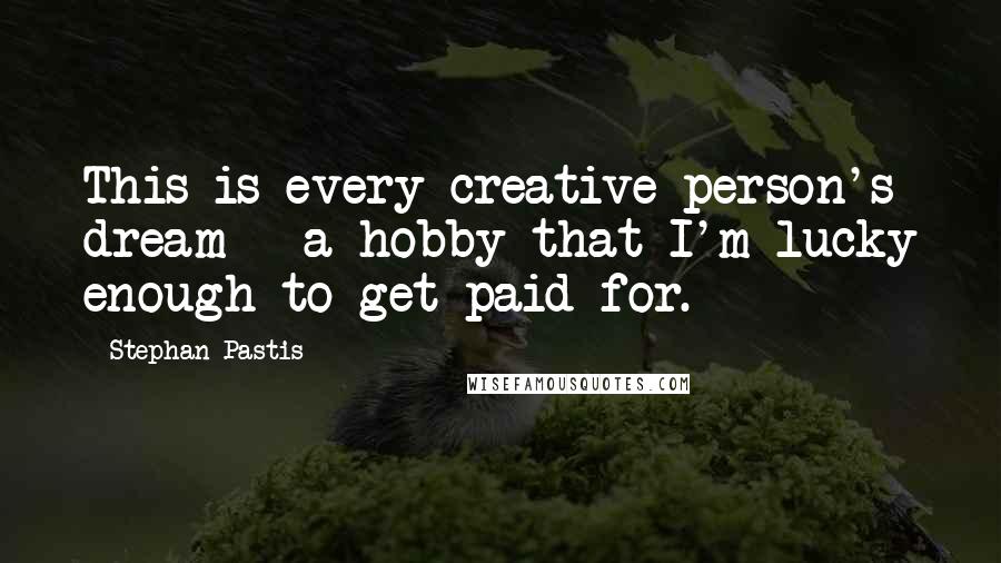 Stephan Pastis Quotes: This is every creative person's dream - a hobby that I'm lucky enough to get paid for.