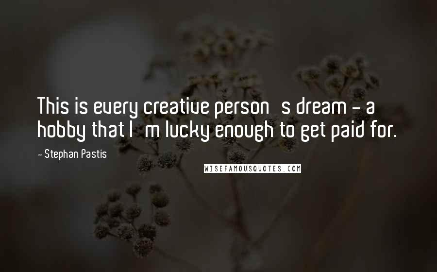 Stephan Pastis Quotes: This is every creative person's dream - a hobby that I'm lucky enough to get paid for.