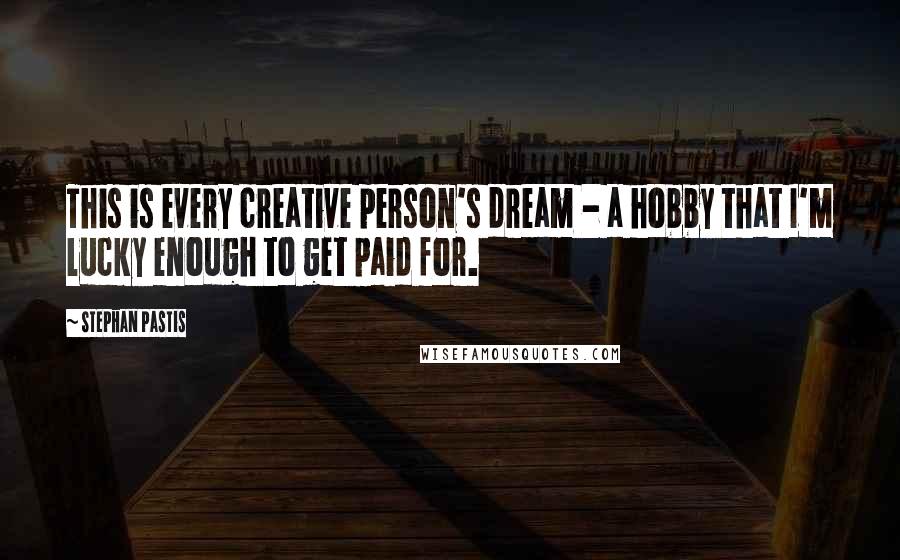 Stephan Pastis Quotes: This is every creative person's dream - a hobby that I'm lucky enough to get paid for.