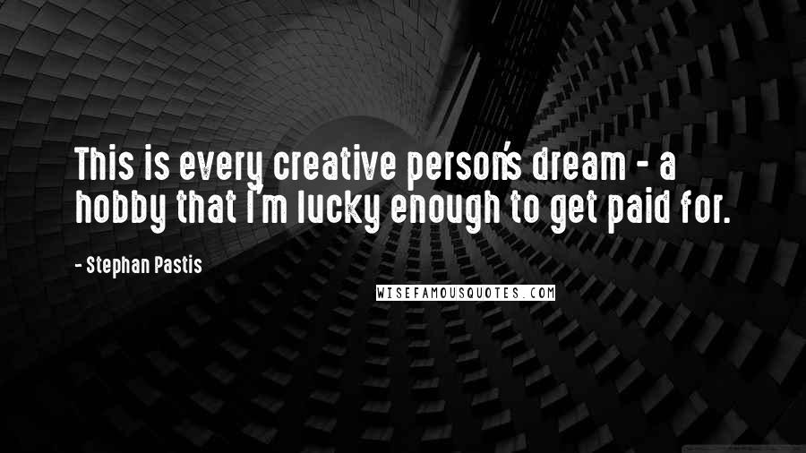 Stephan Pastis Quotes: This is every creative person's dream - a hobby that I'm lucky enough to get paid for.