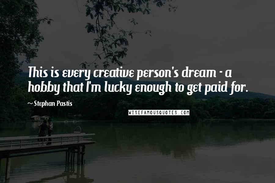 Stephan Pastis Quotes: This is every creative person's dream - a hobby that I'm lucky enough to get paid for.