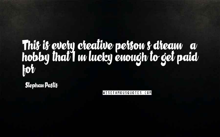 Stephan Pastis Quotes: This is every creative person's dream - a hobby that I'm lucky enough to get paid for.