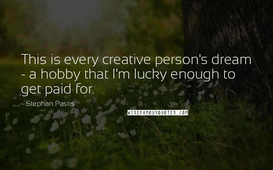 Stephan Pastis Quotes: This is every creative person's dream - a hobby that I'm lucky enough to get paid for.