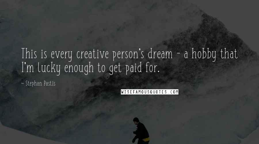 Stephan Pastis Quotes: This is every creative person's dream - a hobby that I'm lucky enough to get paid for.