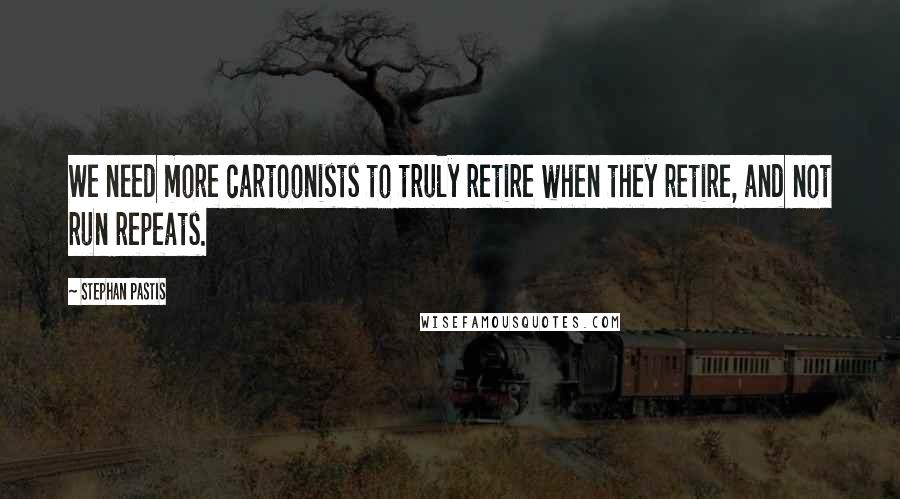 Stephan Pastis Quotes: We need more cartoonists to truly retire when they retire, and not run repeats.