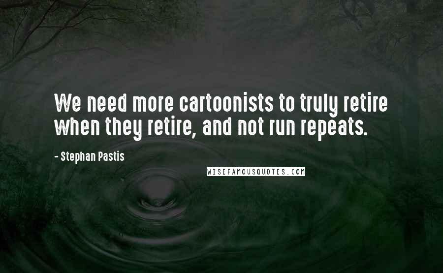 Stephan Pastis Quotes: We need more cartoonists to truly retire when they retire, and not run repeats.