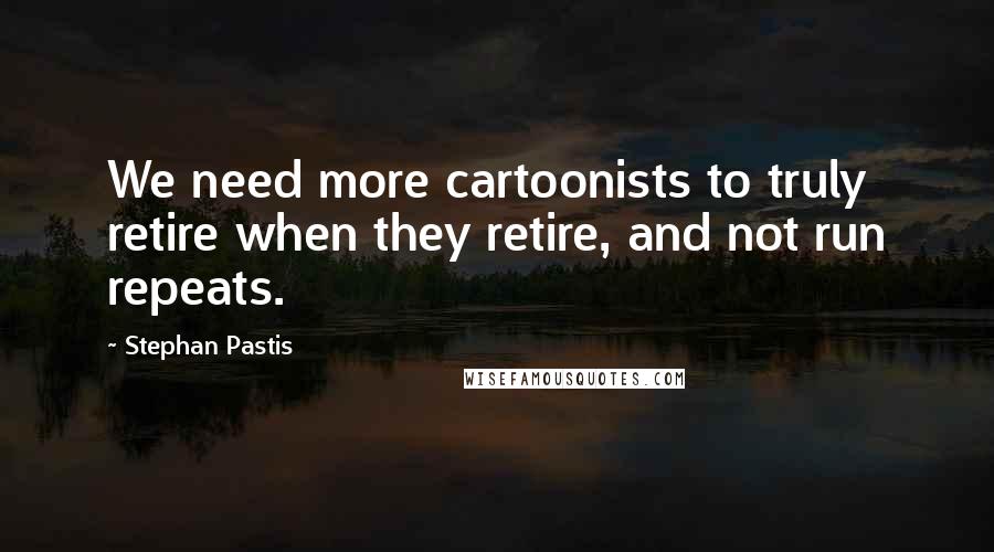 Stephan Pastis Quotes: We need more cartoonists to truly retire when they retire, and not run repeats.
