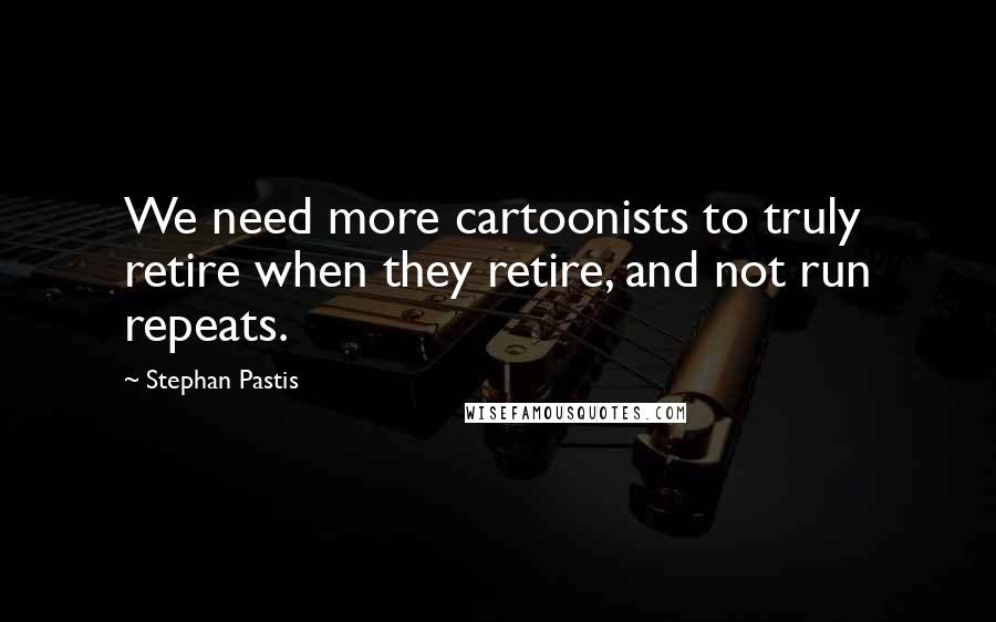 Stephan Pastis Quotes: We need more cartoonists to truly retire when they retire, and not run repeats.