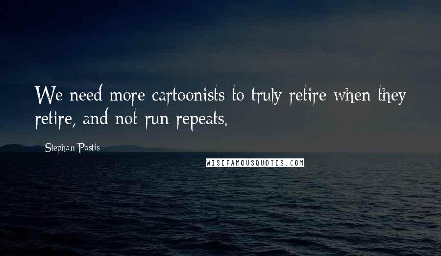 Stephan Pastis Quotes: We need more cartoonists to truly retire when they retire, and not run repeats.