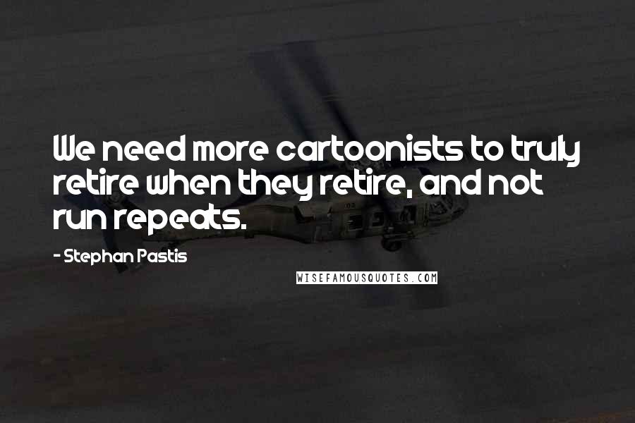 Stephan Pastis Quotes: We need more cartoonists to truly retire when they retire, and not run repeats.