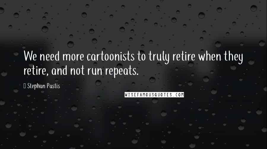 Stephan Pastis Quotes: We need more cartoonists to truly retire when they retire, and not run repeats.