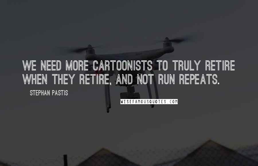 Stephan Pastis Quotes: We need more cartoonists to truly retire when they retire, and not run repeats.