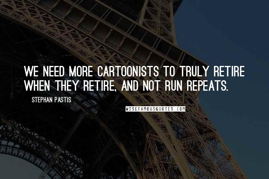 Stephan Pastis Quotes: We need more cartoonists to truly retire when they retire, and not run repeats.