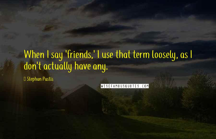 Stephan Pastis Quotes: When I say 'friends,' I use that term loosely, as I don't actually have any.