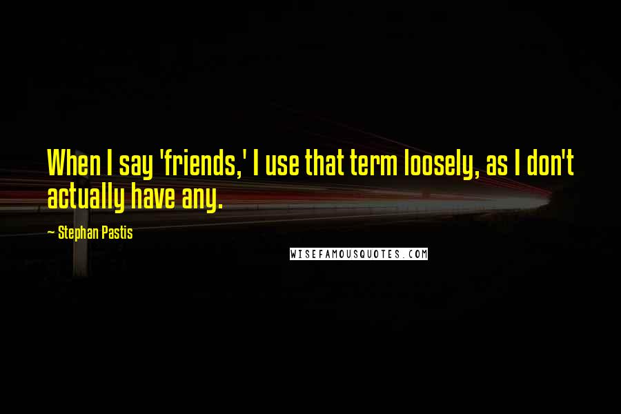 Stephan Pastis Quotes: When I say 'friends,' I use that term loosely, as I don't actually have any.