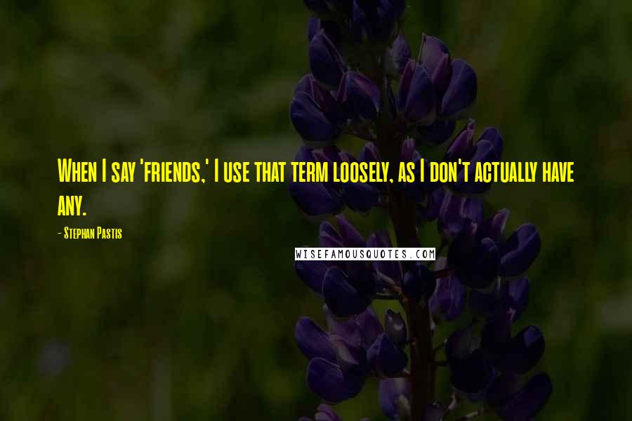 Stephan Pastis Quotes: When I say 'friends,' I use that term loosely, as I don't actually have any.