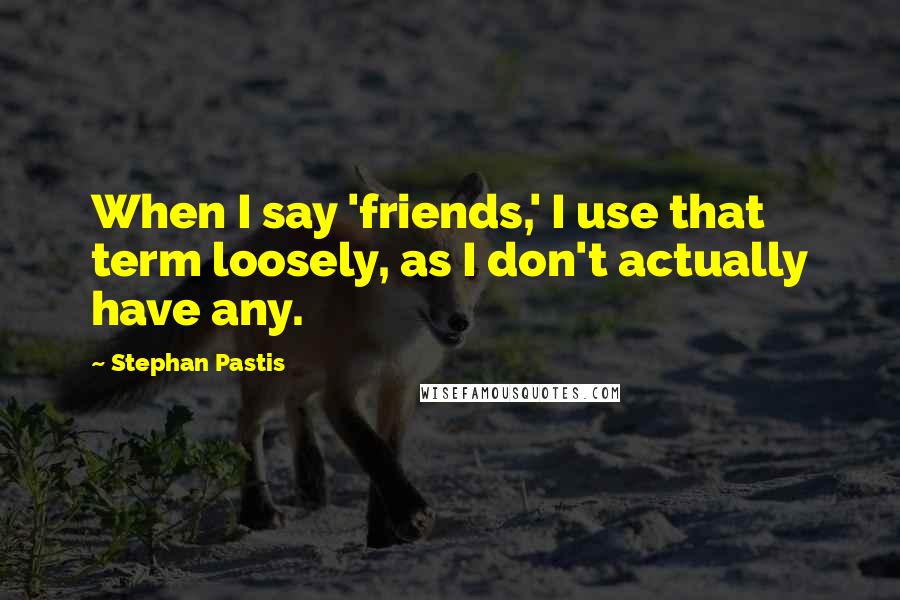 Stephan Pastis Quotes: When I say 'friends,' I use that term loosely, as I don't actually have any.