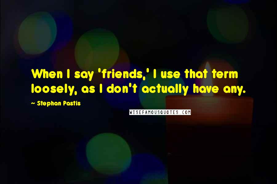 Stephan Pastis Quotes: When I say 'friends,' I use that term loosely, as I don't actually have any.