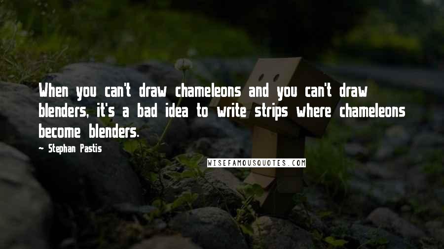 Stephan Pastis Quotes: When you can't draw chameleons and you can't draw blenders, it's a bad idea to write strips where chameleons become blenders.