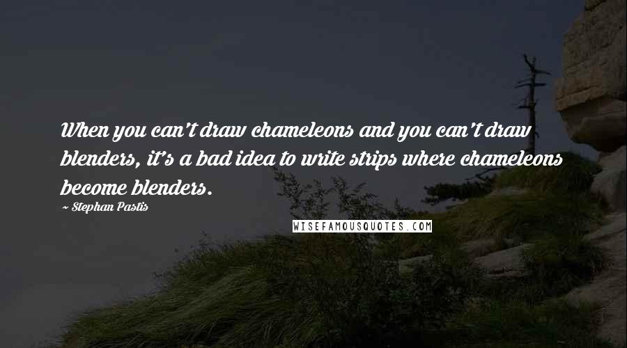 Stephan Pastis Quotes: When you can't draw chameleons and you can't draw blenders, it's a bad idea to write strips where chameleons become blenders.