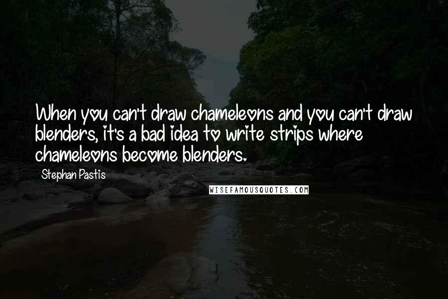 Stephan Pastis Quotes: When you can't draw chameleons and you can't draw blenders, it's a bad idea to write strips where chameleons become blenders.