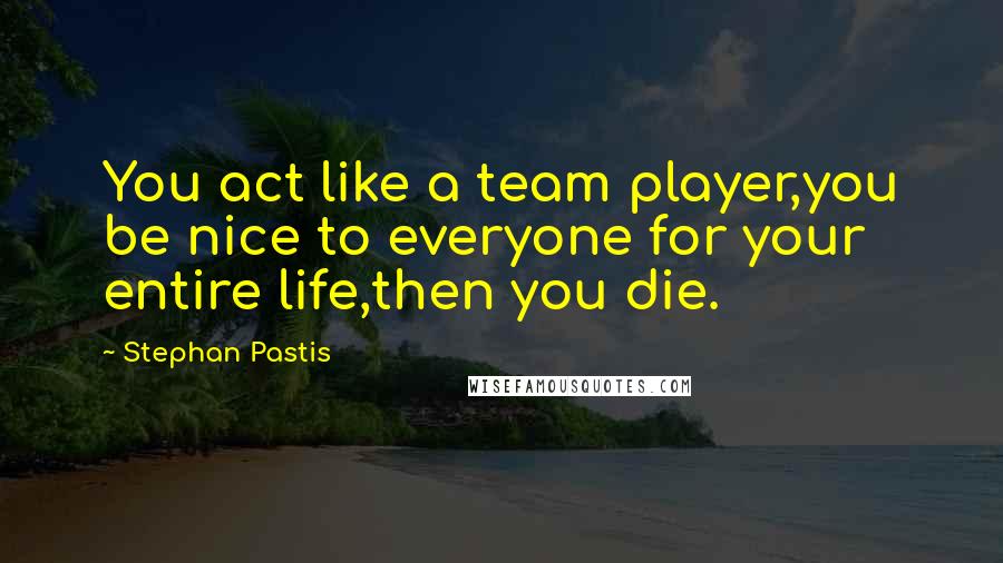 Stephan Pastis Quotes: You act like a team player,you be nice to everyone for your entire life,then you die.