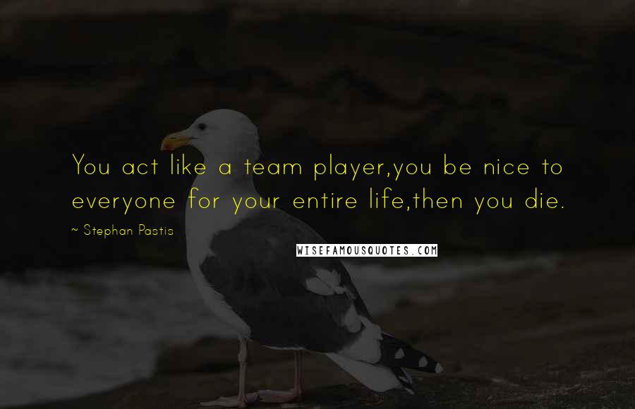 Stephan Pastis Quotes: You act like a team player,you be nice to everyone for your entire life,then you die.