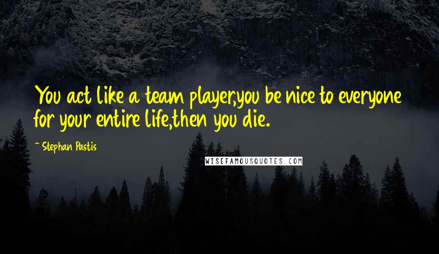 Stephan Pastis Quotes: You act like a team player,you be nice to everyone for your entire life,then you die.